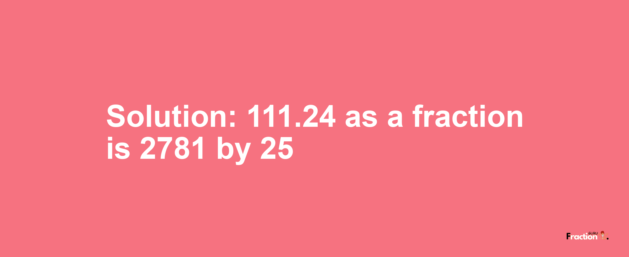 Solution:111.24 as a fraction is 2781/25